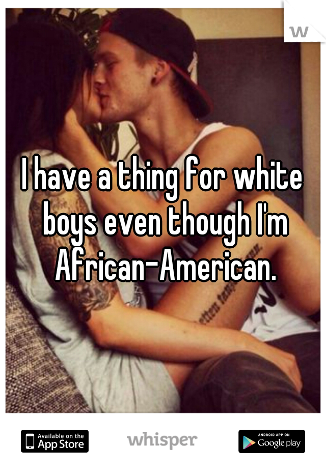 I have a thing for white boys even though I'm African-American.