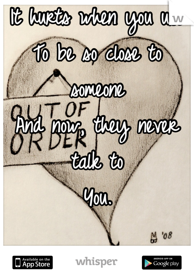 It hurts when you use
To be so close to someone
And now, they never talk to
You. 