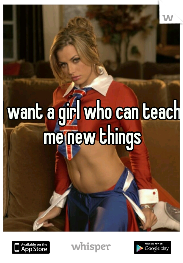 I want a girl who can teach me new things