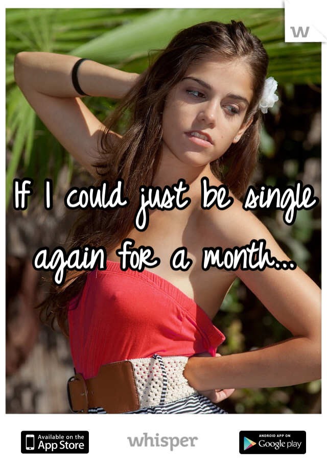 If I could just be single again for a month...