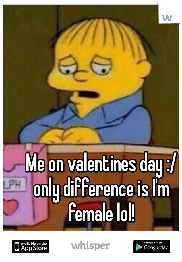 Me on valentines day :/ only difference is I'm female lol!