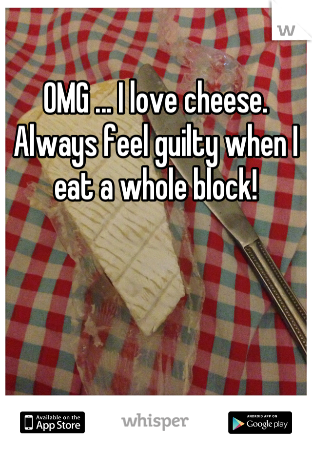 OMG ... I love cheese. Always feel guilty when I eat a whole block!