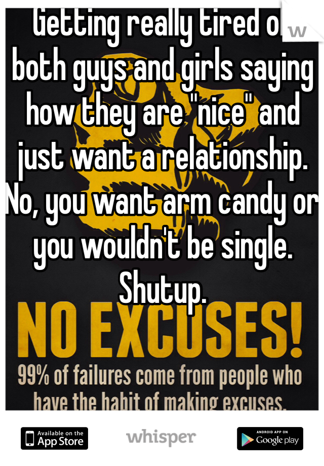 Getting really tired of both guys and girls saying how they are "nice" and just want a relationship. No, you want arm candy or you wouldn't be single. 
Shutup. 