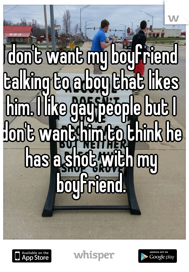 I don't want my boyfriend talking to a boy that likes him. I like gay people but I don't want him to think he has a shot with my boyfriend.