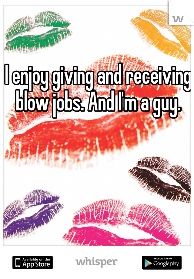 I enjoy giving and receiving blow jobs. And I'm a guy. 