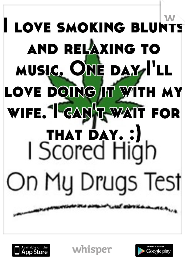 I love smoking blunts and relaxing to music. One day I'll love doing it with my wife. I can't wait for that day. :)