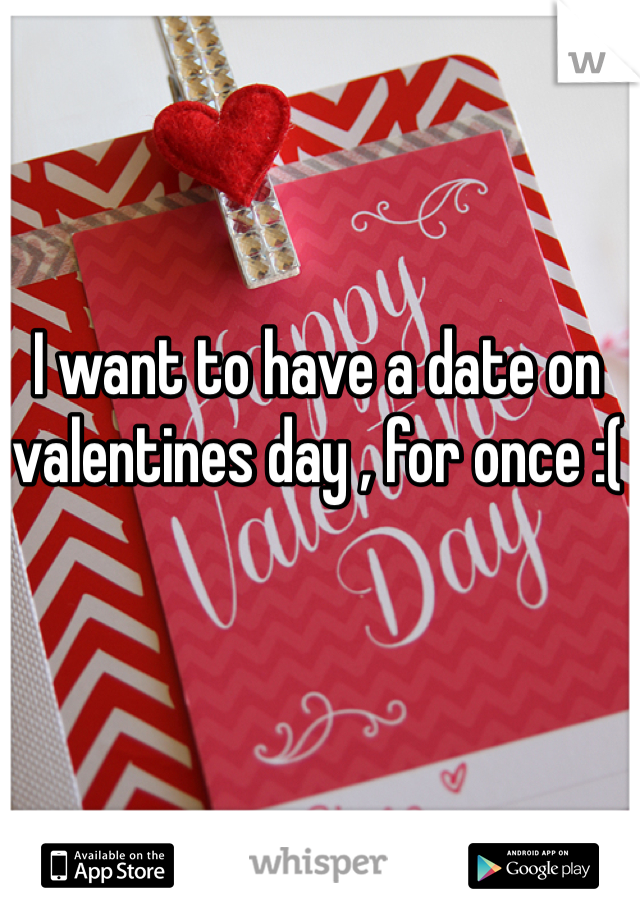 I want to have a date on valentines day , for once :( 