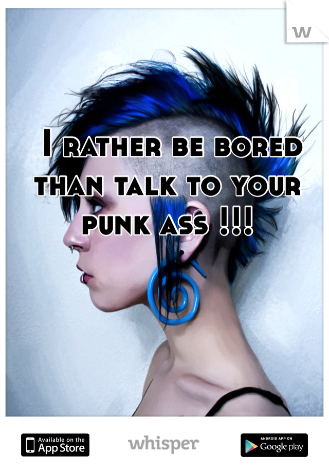  I rather be bored than talk to your punk ass !!!