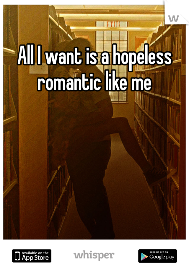 All I want is a hopeless romantic like me 