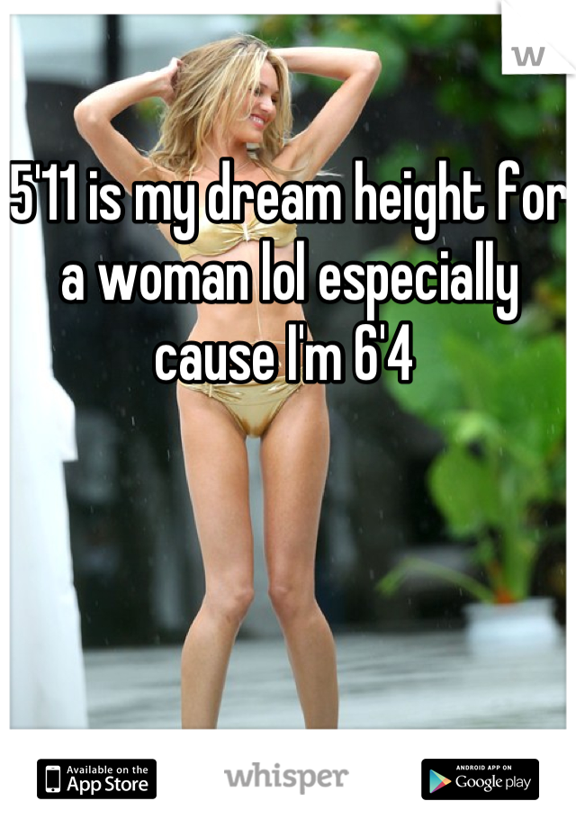 5'11 is my dream height for a woman lol especially cause I'm 6'4 