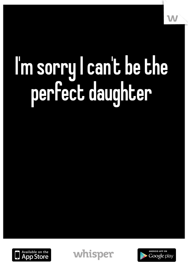 I'm sorry I can't be the perfect daughter 