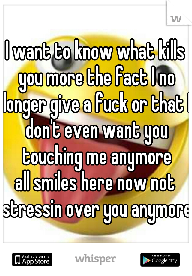 I want to know what kills you more the fact I no longer give a fuck or that I don't even want you touching me anymore
all smiles here now not stressin over you anymore