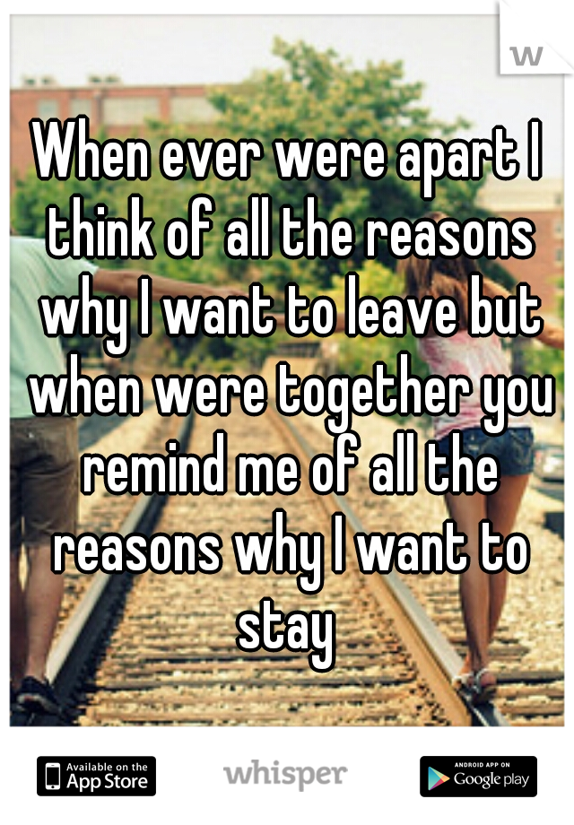 When ever were apart I think of all the reasons why I want to leave but when were together you remind me of all the reasons why I want to stay 