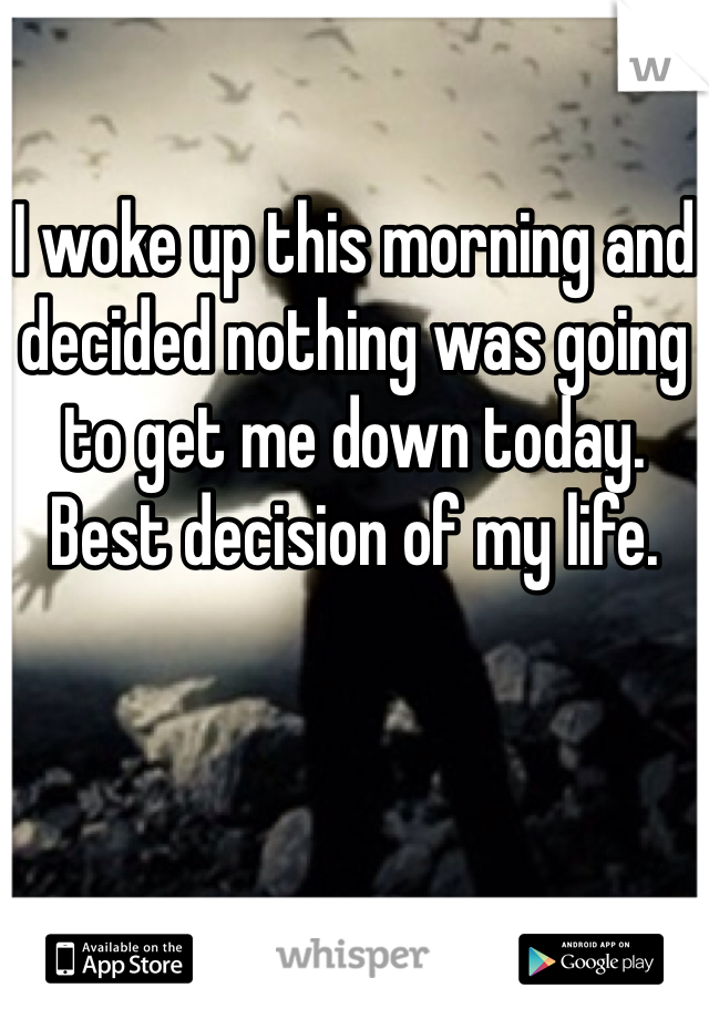 

I woke up this morning and decided nothing was going to get me down today. Best decision of my life.