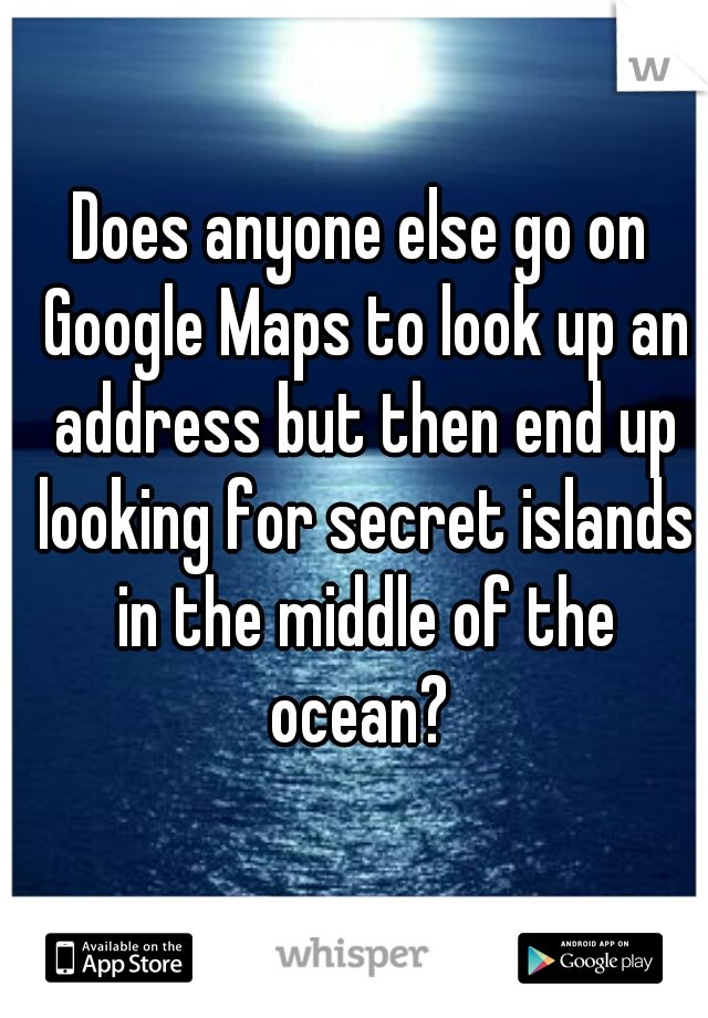 Does anyone else go on Google Maps to look up an address but then end up looking for secret islands in the middle of the ocean? 