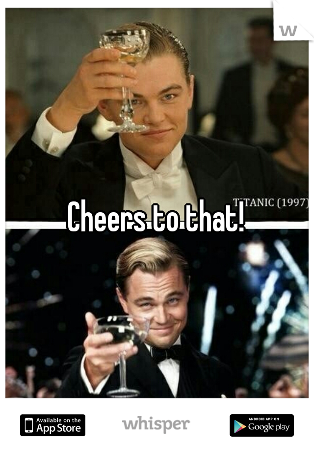 Cheers to that!