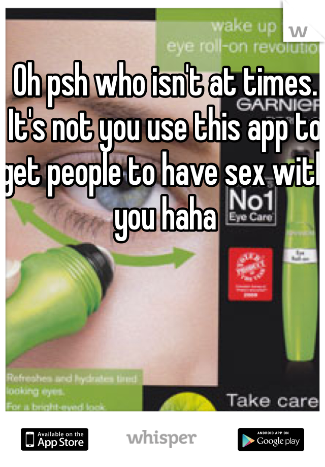 Oh psh who isn't at times. It's not you use this app to get people to have sex with you haha