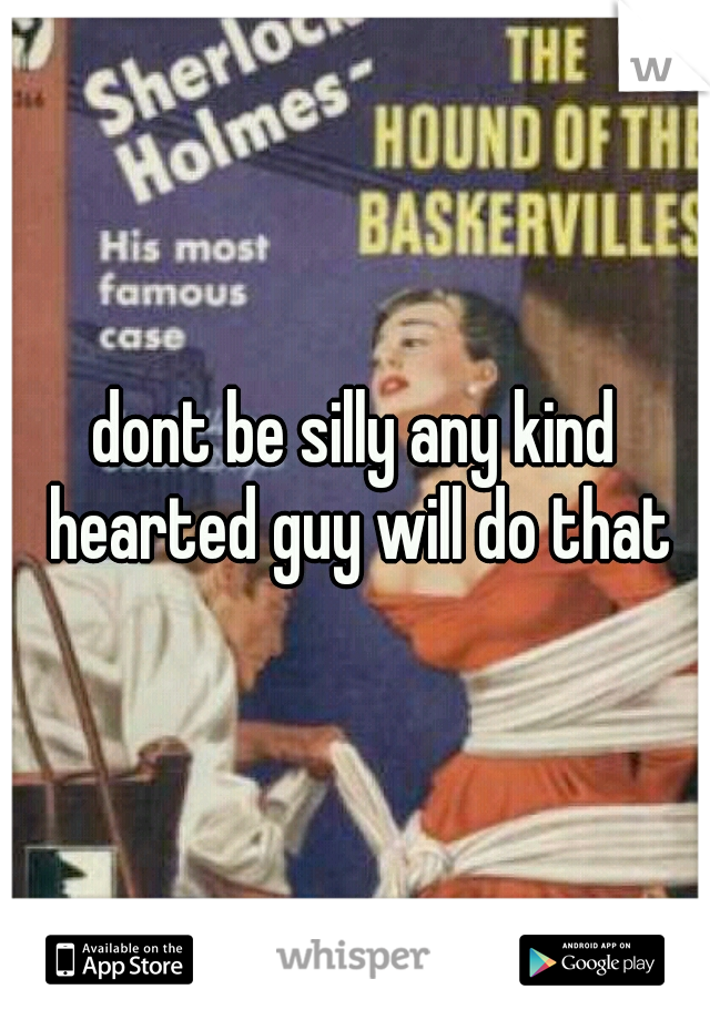 dont be silly any kind hearted guy will do that