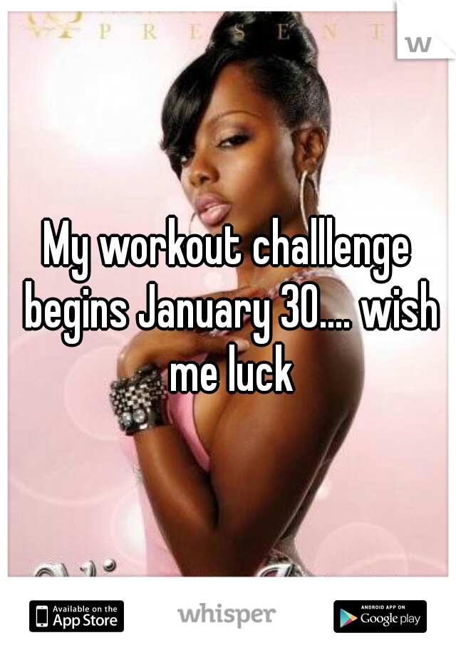 My workout challlenge begins January 30.... wish me luck