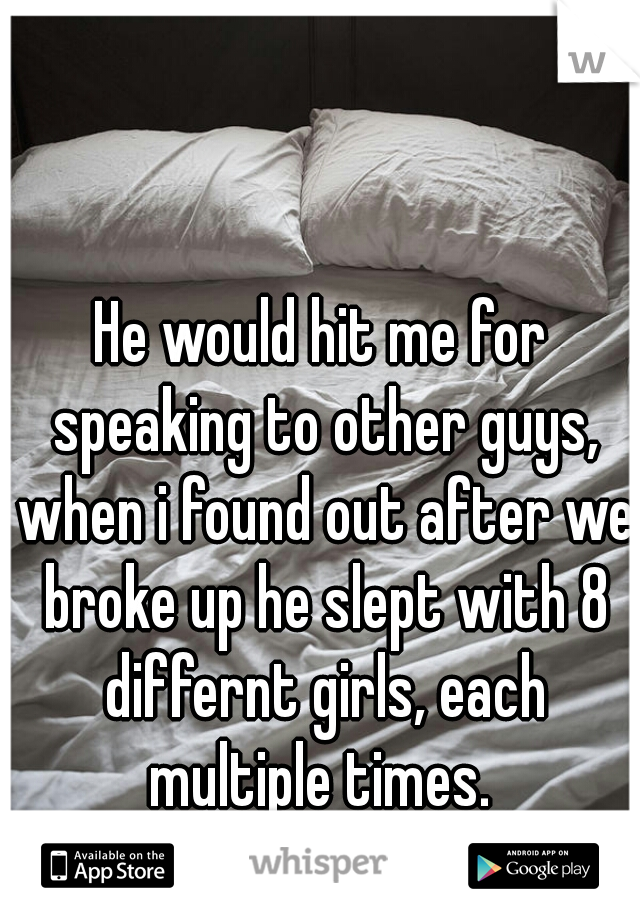 He would hit me for speaking to other guys, when i found out after we broke up he slept with 8 differnt girls, each multiple times. 