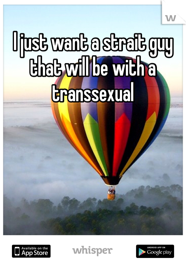 I just want a strait guy that will be with a transsexual 