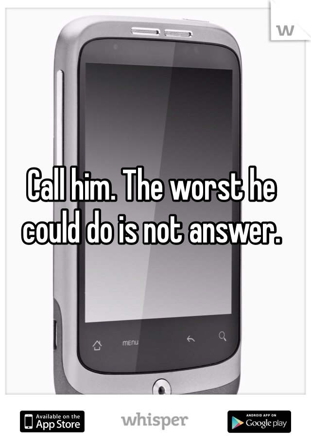 Call him. The worst he could do is not answer.