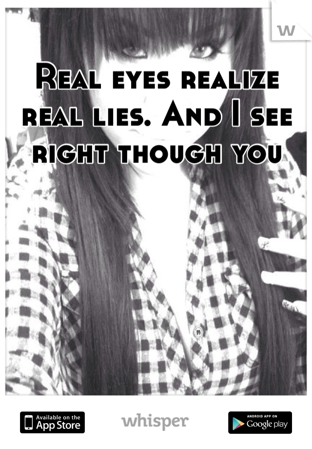 Real eyes realize real lies. And I see right though you