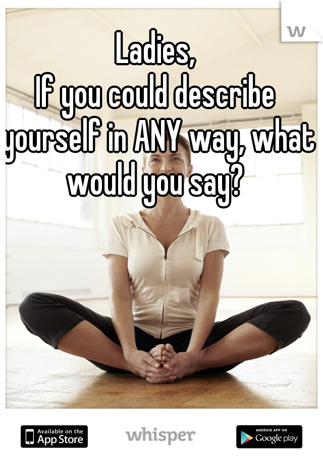 Ladies,
If you could describe yourself in ANY way, what would you say? 