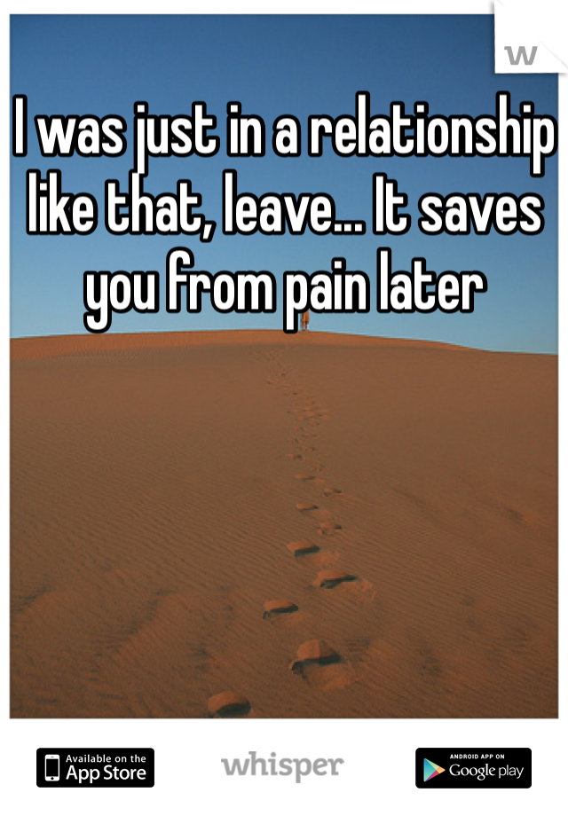 I was just in a relationship like that, leave... It saves you from pain later 