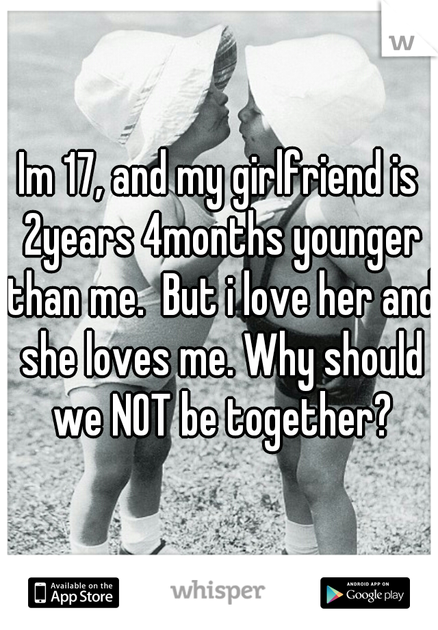 Im 17, and my girlfriend is 2years 4months younger than me.  But i love her and she loves me. Why should we NOT be together?