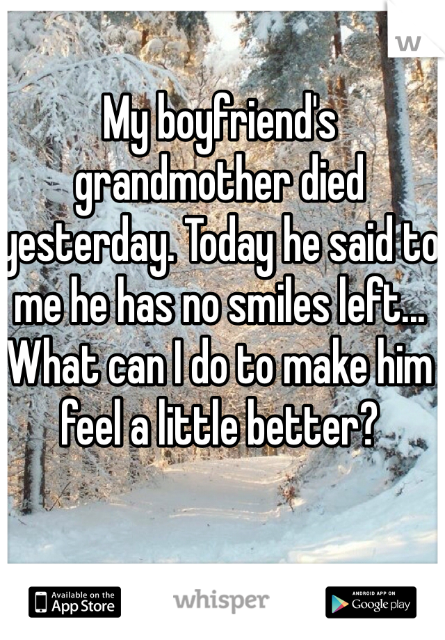 My boyfriend's grandmother died yesterday. Today he said to me he has no smiles left...
What can I do to make him feel a little better?