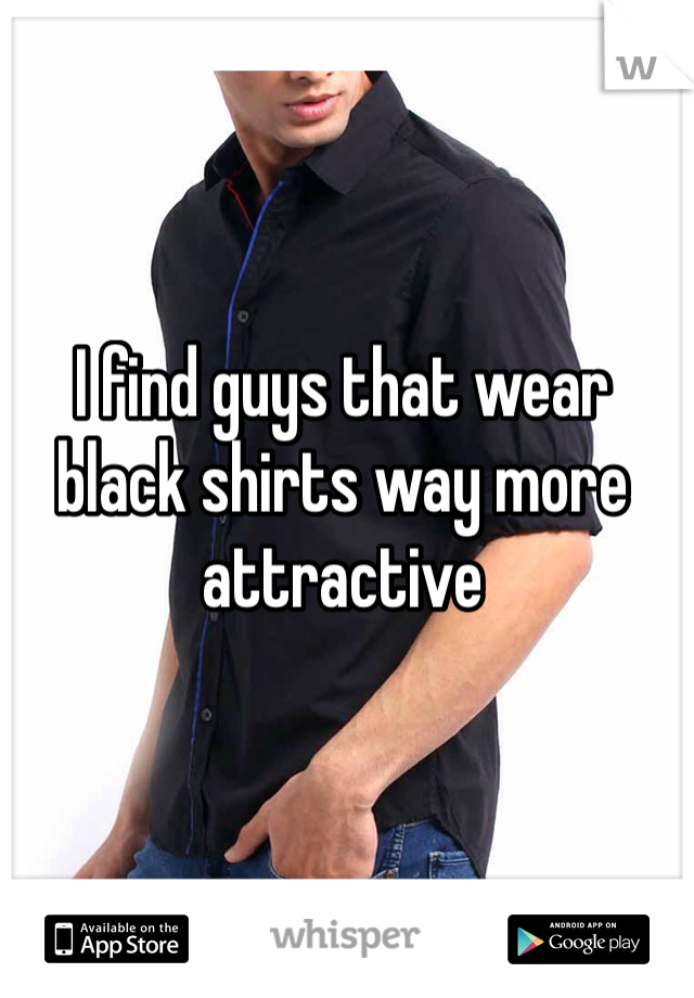 I find guys that wear black shirts way more attractive 