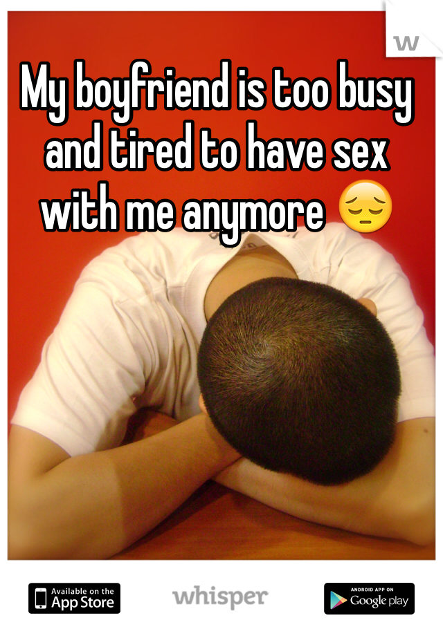 My boyfriend is too busy and tired to have sex with me anymore 😔