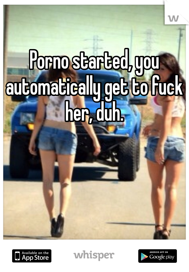 Porno started, you automatically get to fuck her, duh.