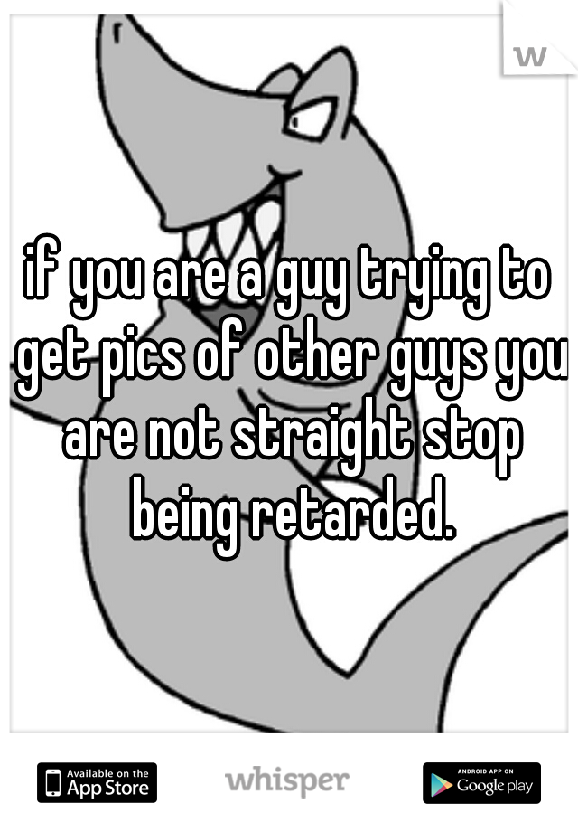 if you are a guy trying to get pics of other guys you are not straight stop being retarded.