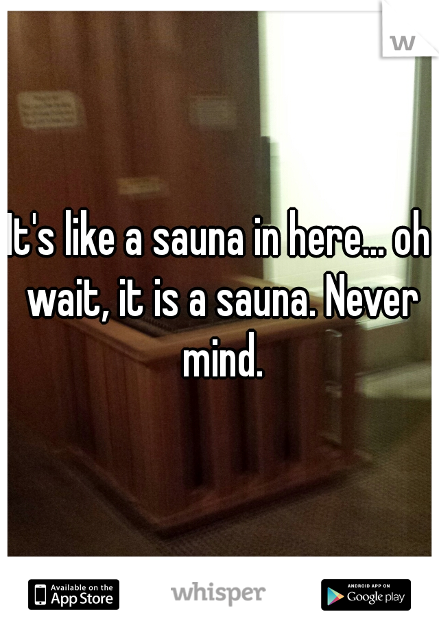 It's like a sauna in here... oh wait, it is a sauna. Never mind.