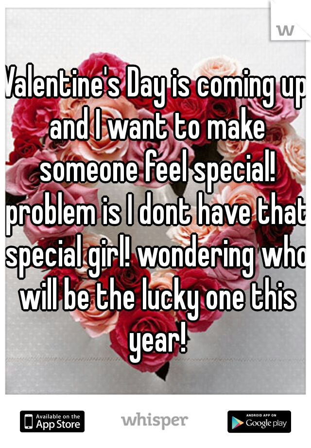 Valentine's Day is coming up and I want to make someone feel special! problem is I dont have that special girl! wondering who will be the lucky one this year!