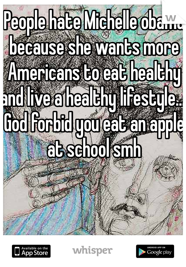 People hate Michelle obama because she wants more Americans to eat healthy and live a healthy lifestyle... God forbid you eat an apple at school smh 