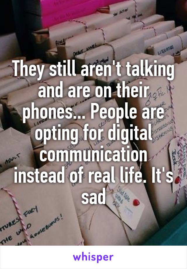 They still aren't talking and are on their phones... People are opting for digital communication instead of real life. It's sad