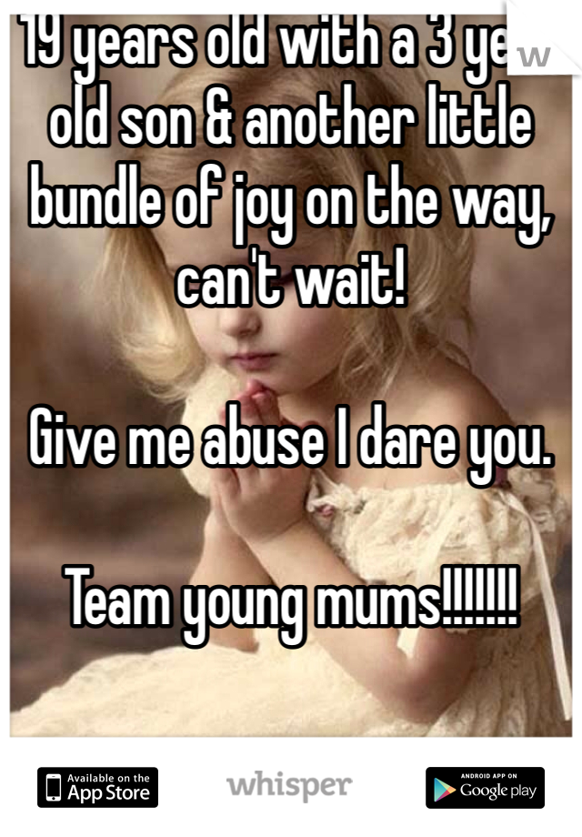 19 years old with a 3 year old son & another little bundle of joy on the way, can't wait! 

Give me abuse I dare you.

Team young mums!!!!!!!