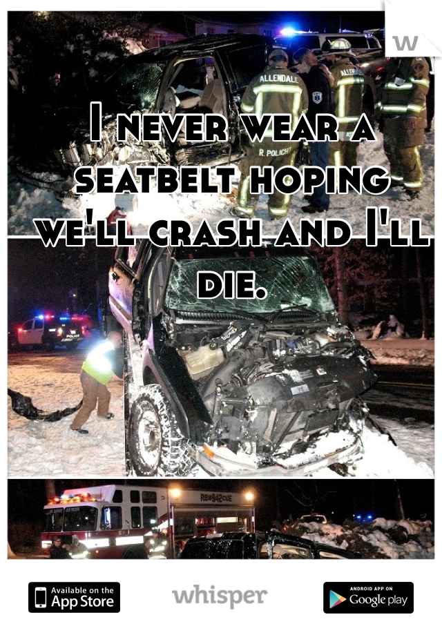 I never wear a seatbelt hoping we'll crash and I'll die. 