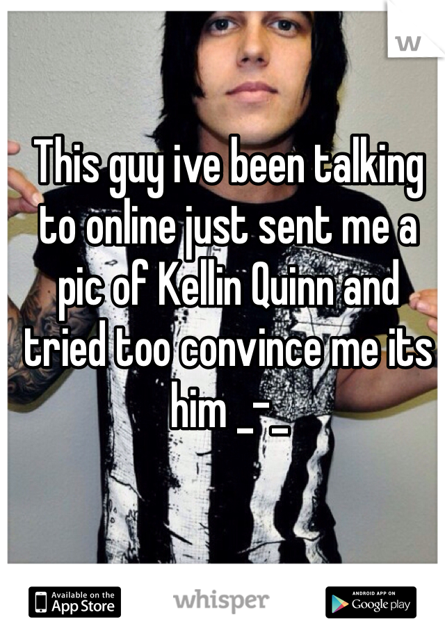 This guy ive been talking to online just sent me a pic of Kellin Quinn and tried too convince me its him _-_