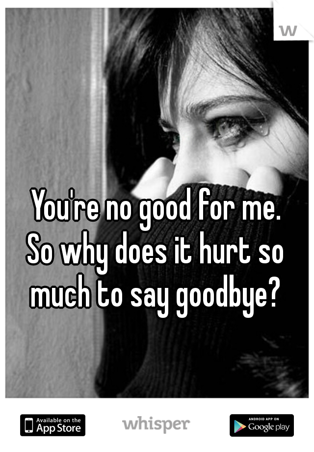 You're no good for me.
So why does it hurt so much to say goodbye? 