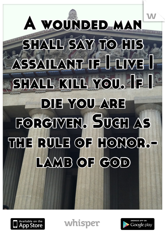 A wounded man shall say to his assailant if I live I shall kill you. If I die you are forgiven. Such as the rule of honor.-lamb of god