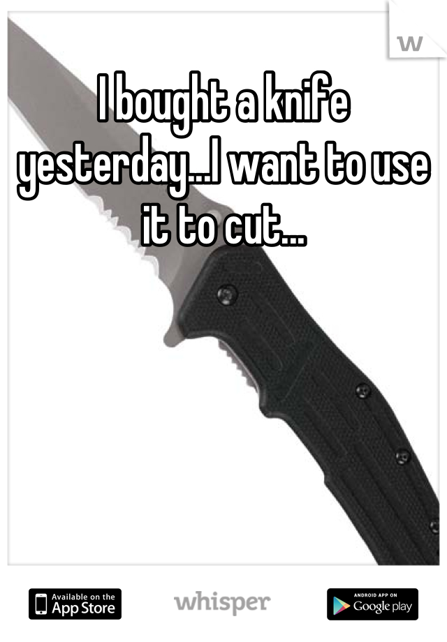 I bought a knife yesterday...I want to use it to cut...