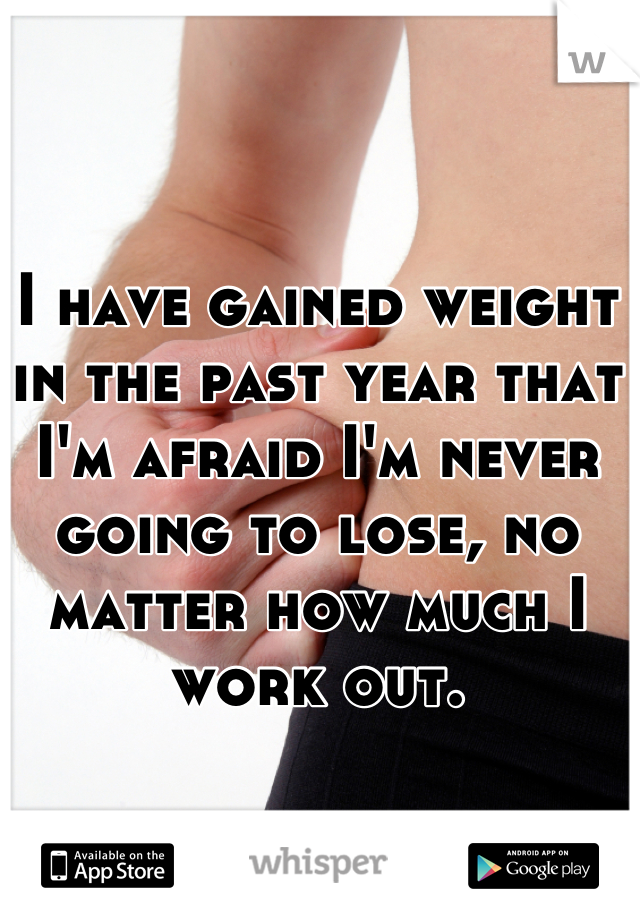 I have gained weight in the past year that I'm afraid I'm never going to lose, no matter how much I work out.