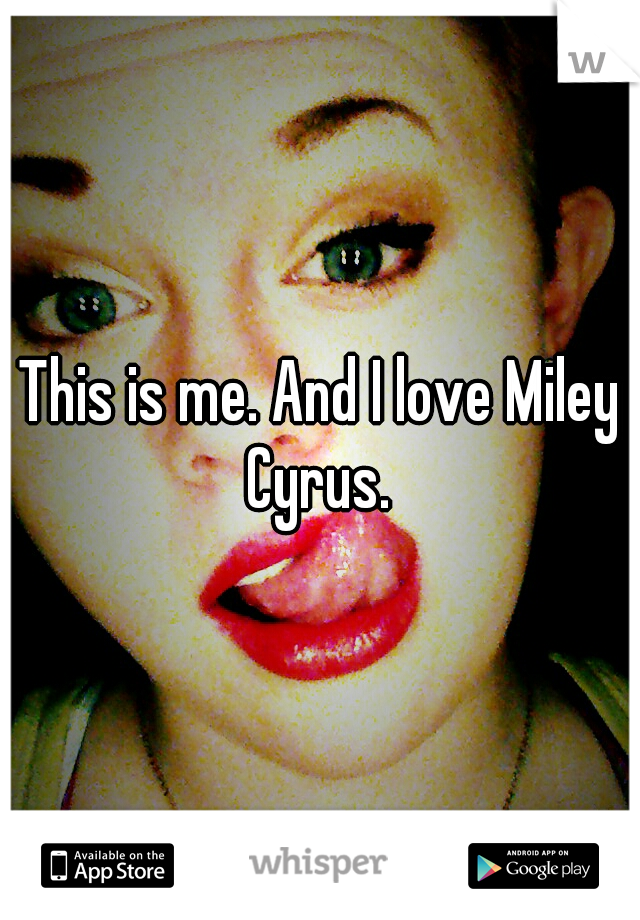 This is me. And I love Miley Cyrus. 