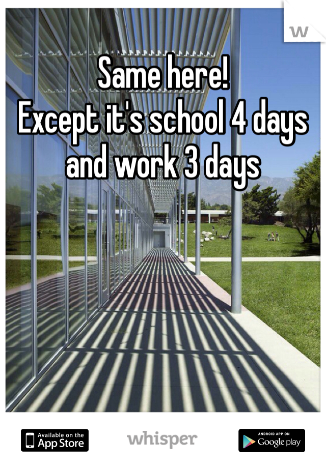 Same here! 
Except it's school 4 days and work 3 days 