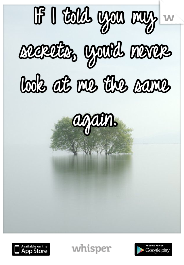 If I told you my secrets, you'd never look at me the same again.