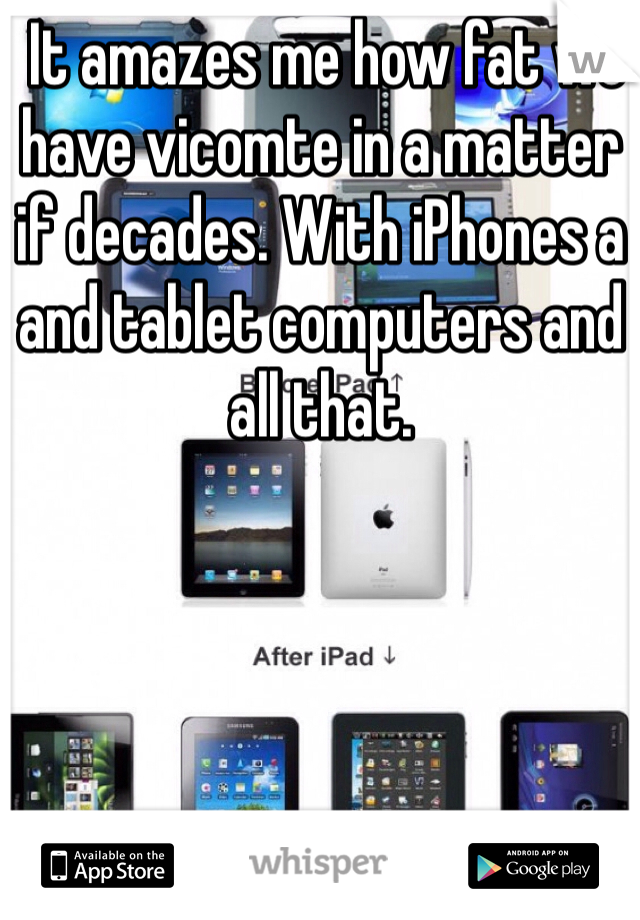  It amazes me how fat we have vicomte in a matter if decades. With iPhones a and tablet computers and all that. 